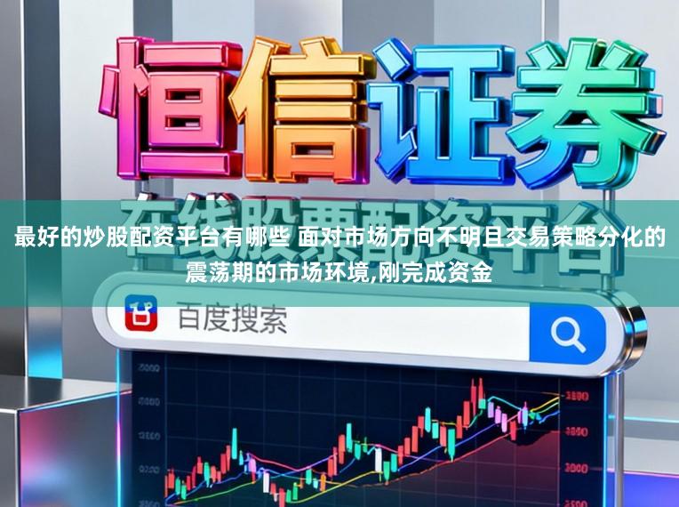 最好的炒股配资平台有哪些 面对市场方向不明且交易策略分化的震荡期的市场环境,刚完成资金