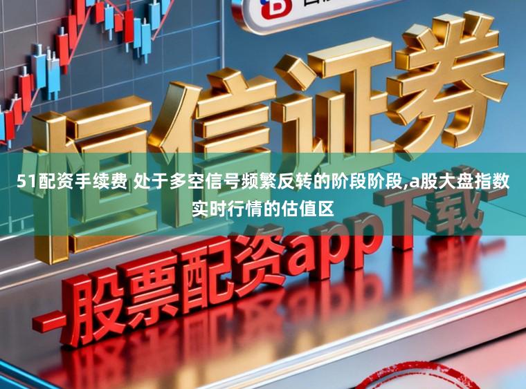 51配资手续费 处于多空信号频繁反转的阶段阶段,a股大盘指数实时行情的估值区