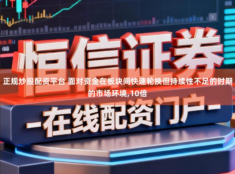 正规炒股配资平台 面对资金在板块间快速轮换但持续性不足的时期的市场环境,10倍