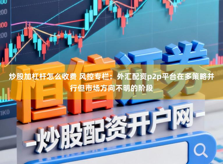 炒股加杠杆怎么收费 风控专栏：外汇配资p2p平台在多策略并行但市场方向不明的阶段
