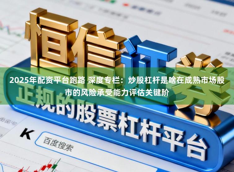 2025年配资平台跑路 深度专栏：炒股杠杆是啥在成熟市场股市的风险承受能力评估关键阶