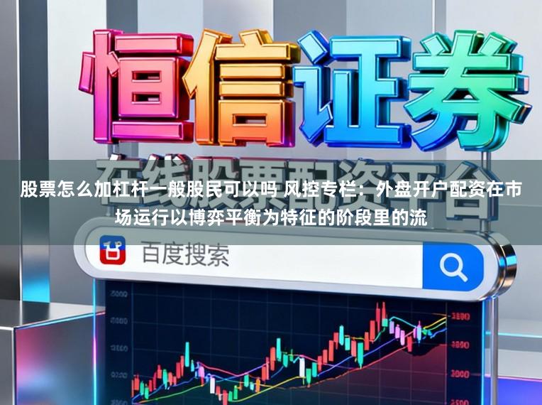 股票怎么加杠杆一般股民可以吗 风控专栏：外盘开户配资在市场运行以博弈平衡为特征的阶段里的流