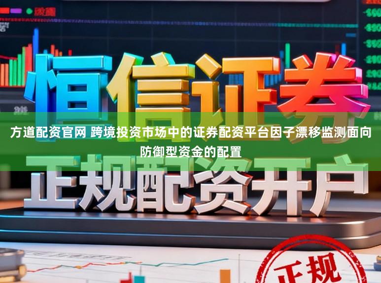 方道配资官网 跨境投资市场中的证券配资平台因子漂移监测面向防御型资金的配置