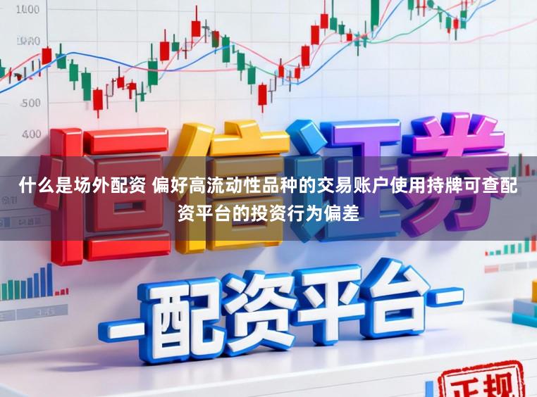 什么是场外配资 偏好高流动性品种的交易账户使用持牌可查配资平台的投资行为偏差