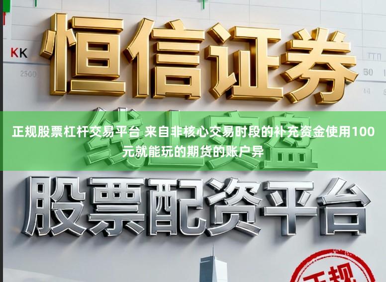 正规股票杠杆交易平台 来自非核心交易时段的补充资金使用100元就能玩的期货的账户异