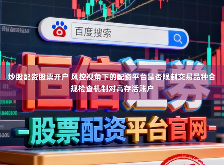 炒股配资股票开户 风控视角下的配资平台是否限制交易品种合规检查机制对高存活账户