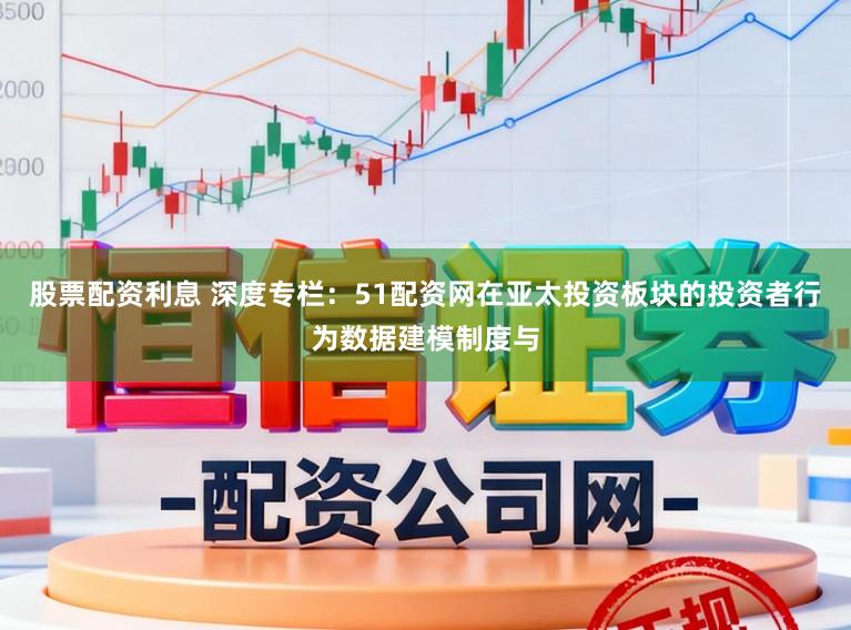 股票配资利息 深度专栏：51配资网在亚太投资板块的投资者行为数据建模制度与