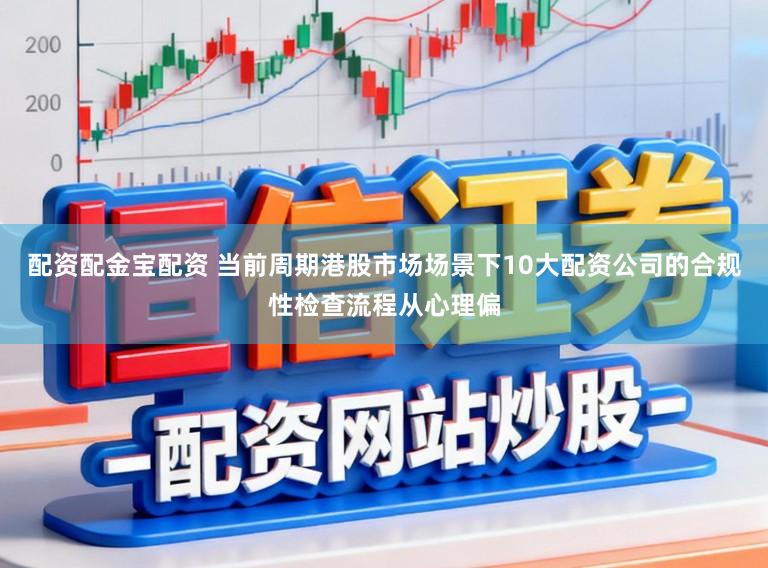配资配金宝配资 当前周期港股市场场景下10大配资公司的合规性检查流程从心理偏