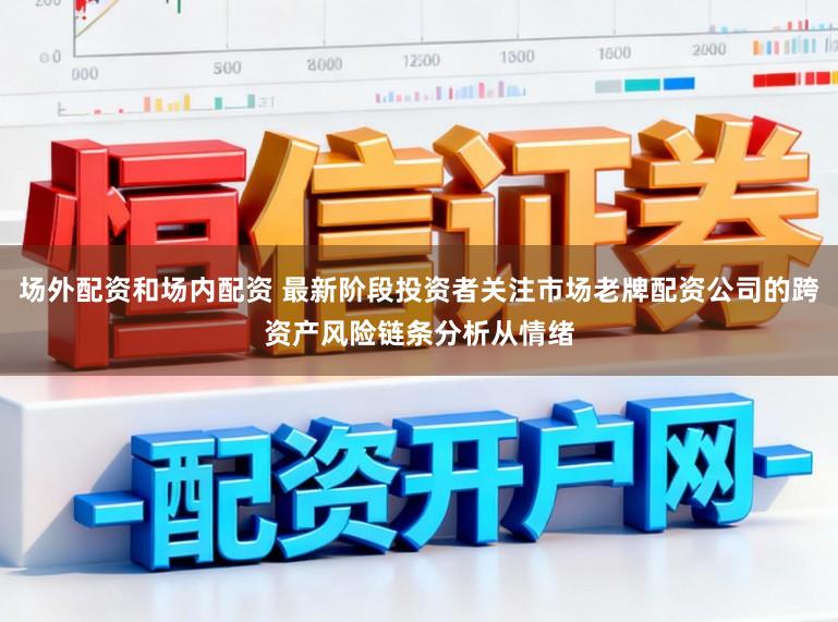 场外配资和场内配资 最新阶段投资者关注市场老牌配资公司的跨资产风险链条分析从情绪