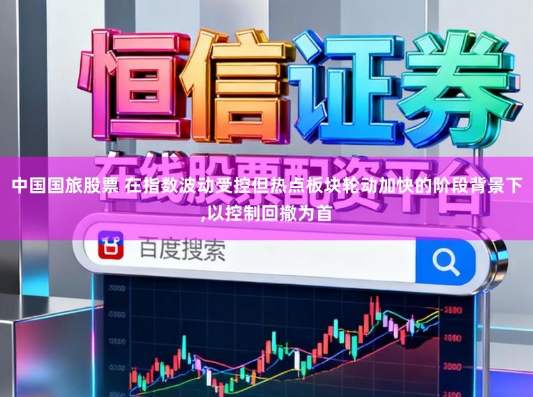 中国国旅股票 在指数波动受控但热点板块轮动加快的阶段背景下,以控制回撤为首