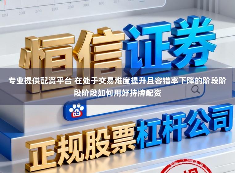专业提供配资平台 在处于交易难度提升且容错率下降的阶段阶段阶段如何用好持牌配资