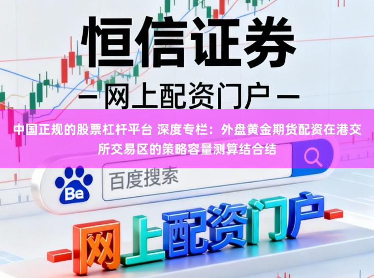 中国正规的股票杠杆平台 深度专栏：外盘黄金期货配资在港交所交易区的策略容量测算结合结