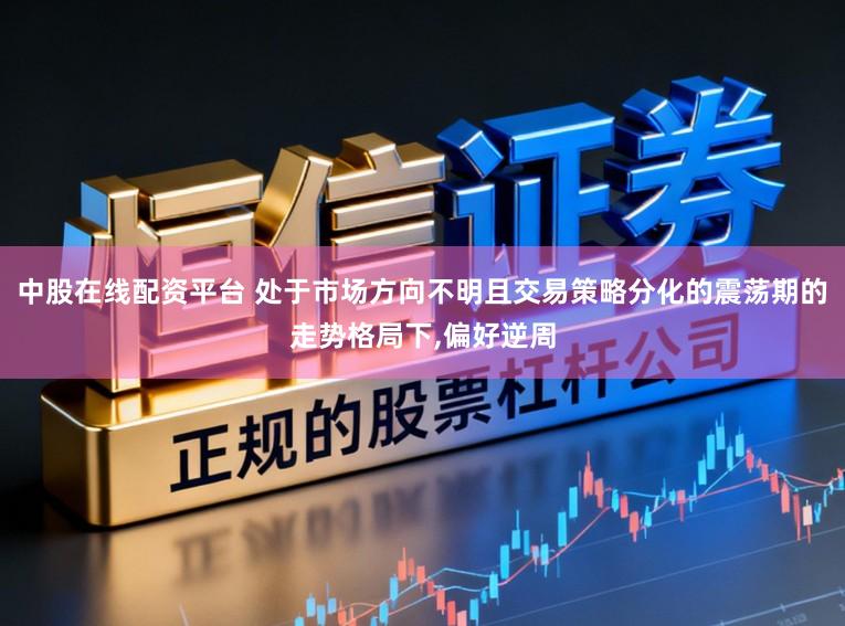 中股在线配资平台 处于市场方向不明且交易策略分化的震荡期的走势格局下,偏好逆周