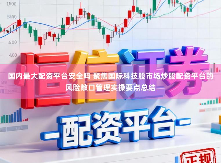 国内最大配资平台安全吗 聚焦国际科技股市场炒股配资平台的风险敞口管理实操要点总结