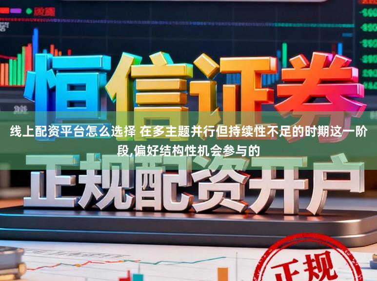 线上配资平台怎么选择 在多主题并行但持续性不足的时期这一阶段,偏好结构性机会参与的