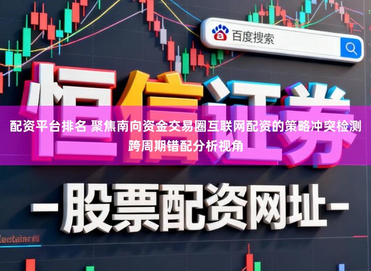 配资平台排名 聚焦南向资金交易圈互联网配资的策略冲突检测跨周期错配分析视角