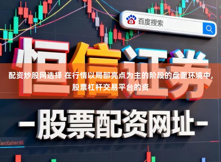 配资炒股网选择 在行情以局部亮点为主的阶段的盘面环境中,股票杠杆交易平台的资