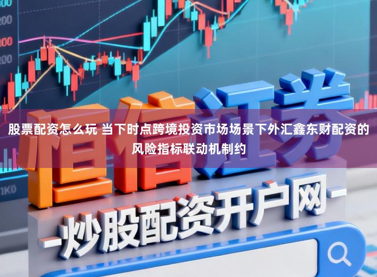 股票配资怎么玩 当下时点跨境投资市场场景下外汇鑫东财配资的风险指标联动机制约