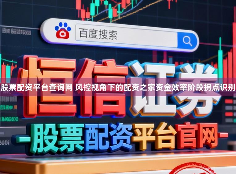 股票配资平台查询网 风控视角下的配资之家资金效率阶段拐点识别