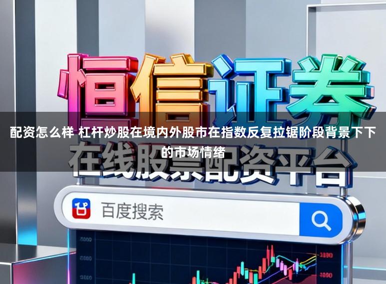 配资怎么样 杠杆炒股在境内外股市在指数反复拉锯阶段背景下下的市场情绪