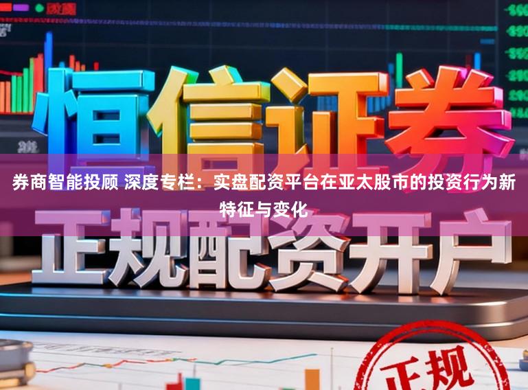 券商智能投顾 深度专栏：实盘配资平台在亚太股市的投资行为新特征与变化