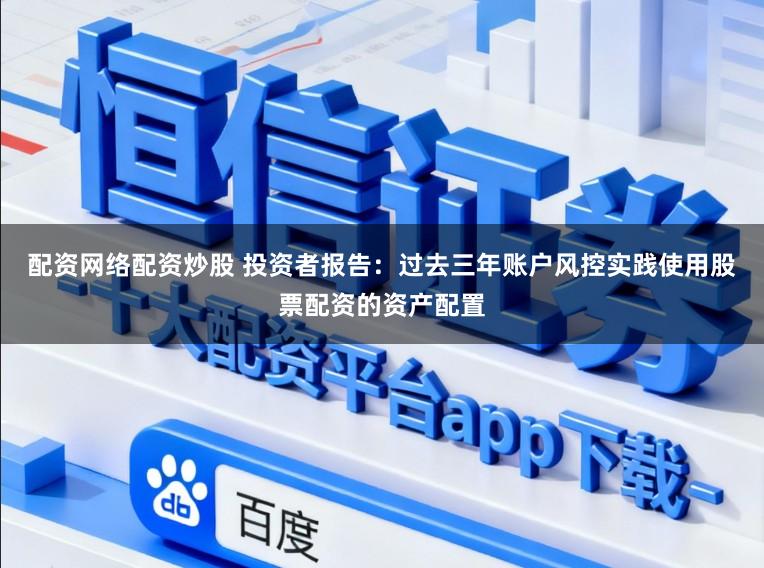 配资网络配资炒股 投资者报告：过去三年账户风控实践使用股票配资的资产配置