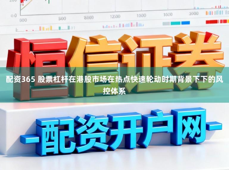 配资365 股票杠杆在港股市场在热点快速轮动时期背景下下的风控体系
