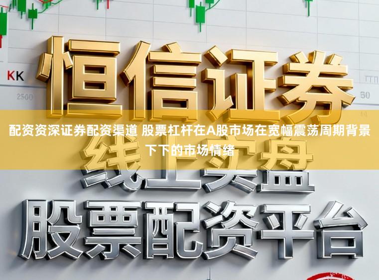 配资资深证券配资渠道 股票杠杆在A股市场在宽幅震荡周期背景下下的市场情绪
