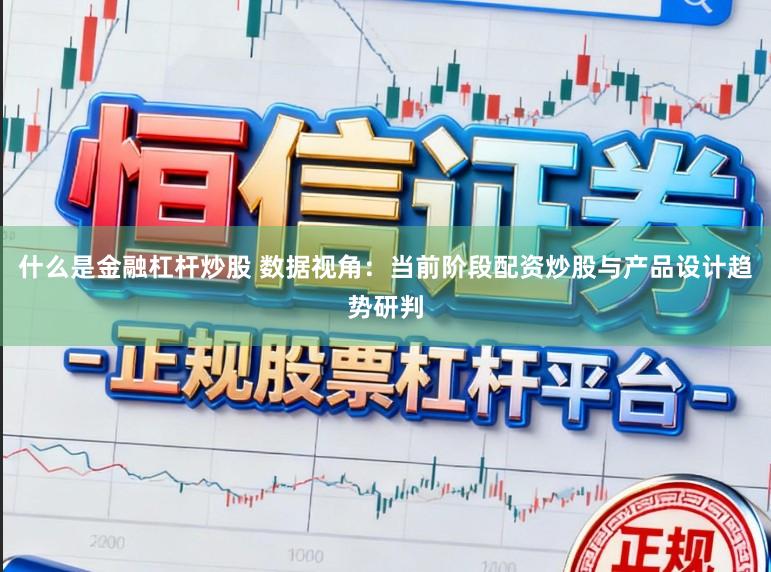 什么是金融杠杆炒股 数据视角：当前阶段配资炒股与产品设计趋势研判