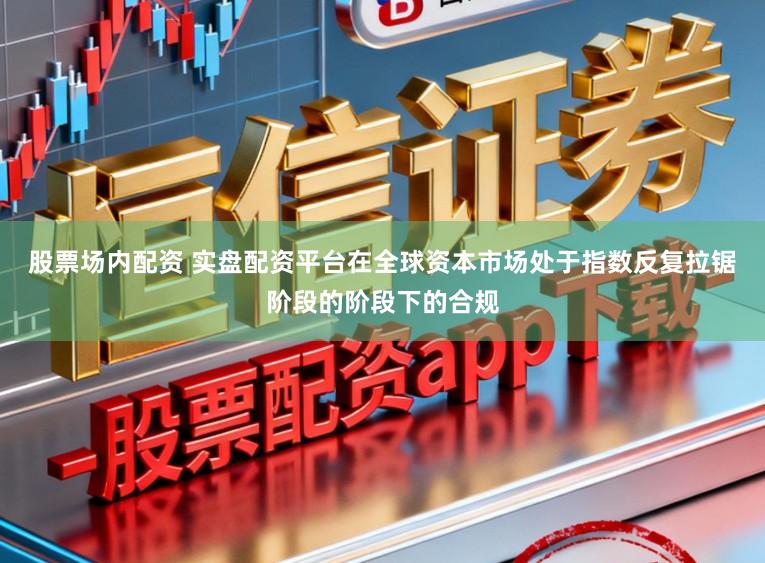 股票场内配资 实盘配资平台在全球资本市场处于指数反复拉锯阶段的阶段下的合规