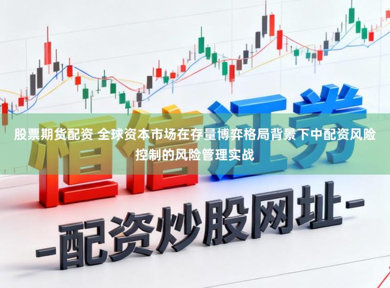 股票期货配资 全球资本市场在存量博弈格局背景下中配资风险控制的风险管理实战