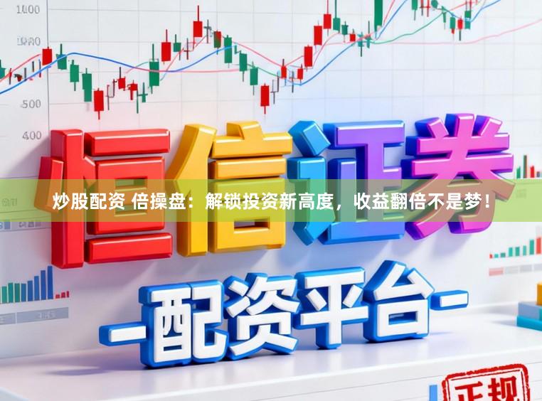 炒股配资 倍操盘：解锁投资新高度，收益翻倍不是梦！
