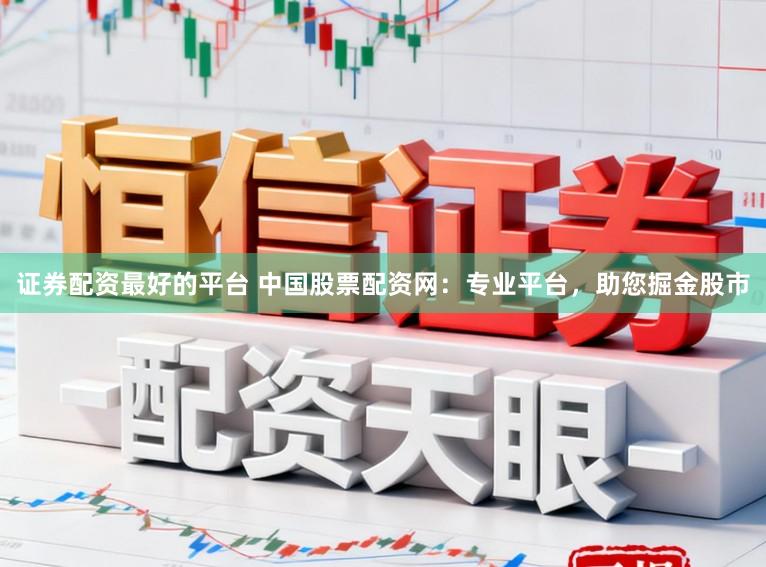 证券配资最好的平台 中国股票配资网：专业平台，助您掘金股市