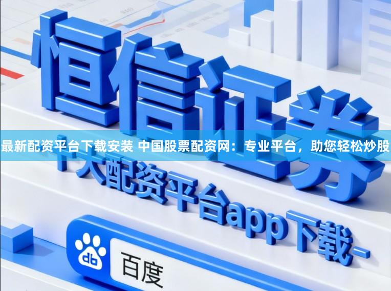最新配资平台下载安装 中国股票配资网：专业平台，助您轻松炒股