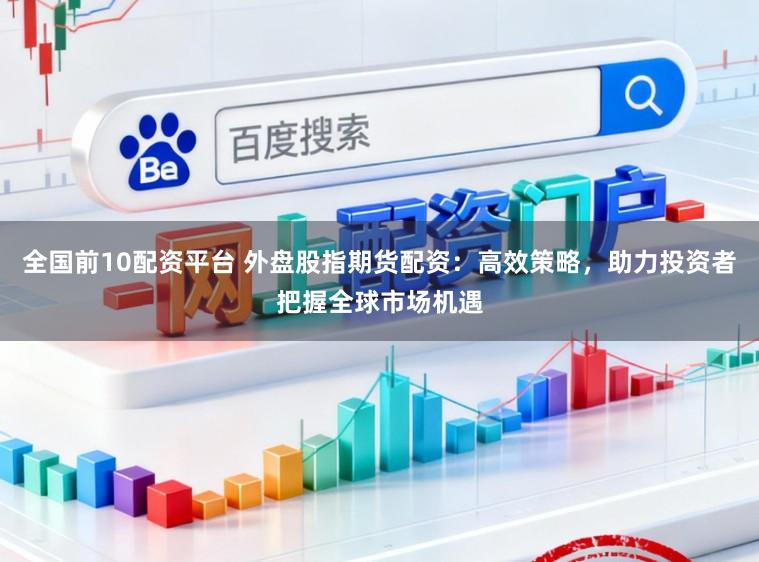 全国前10配资平台 外盘股指期货配资：高效策略，助力投资者把握全球市场机遇
