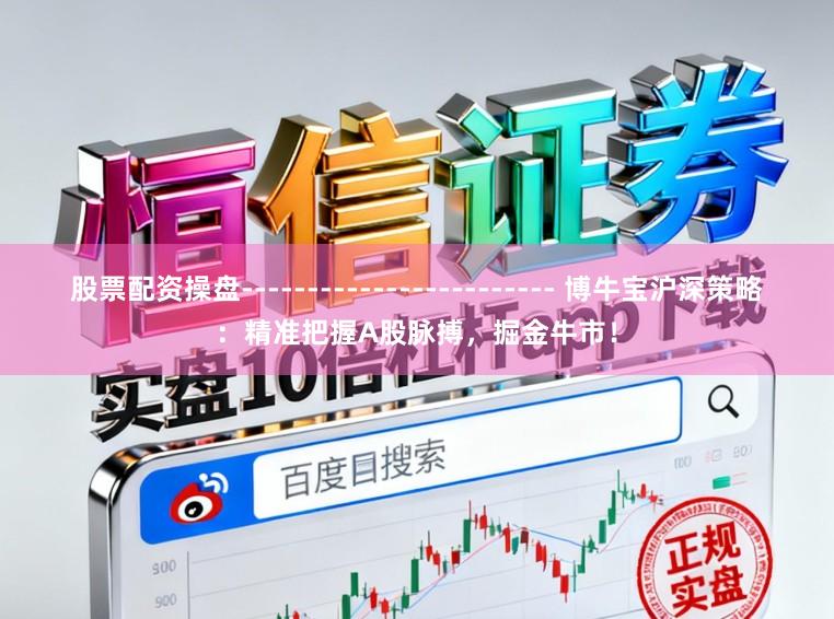 股票配资操盘------------------------ 博牛宝沪深策略：精准把握A股脉搏，掘金牛市！