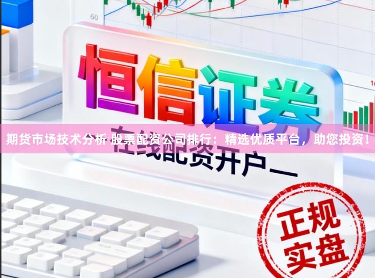 期货市场技术分析 股票配资公司排行：精选优质平台，助您投资！