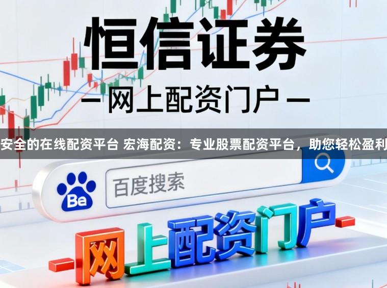 安全的在线配资平台 宏海配资：专业股票配资平台，助您轻松盈利