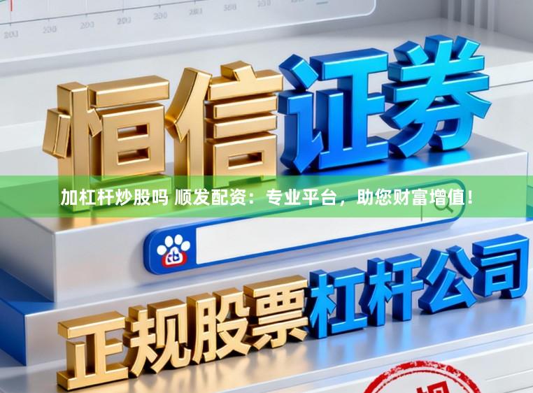 加杠杆炒股吗 顺发配资：专业平台，助您财富增值！