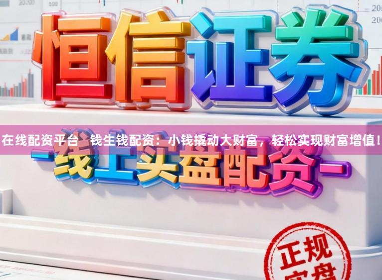 在线配资平台   钱生钱配资：小钱撬动大财富，轻松实现财富增值！