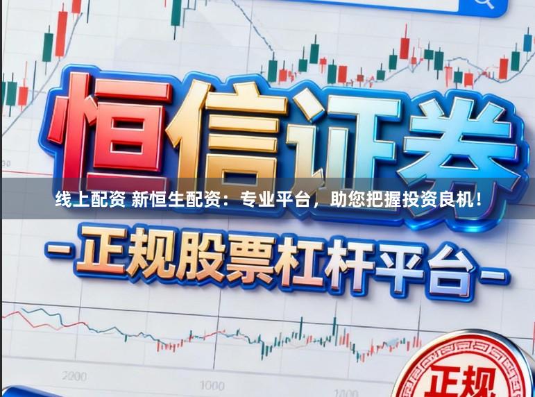 线上配资 新恒生配资：专业平台，助您把握投资良机！