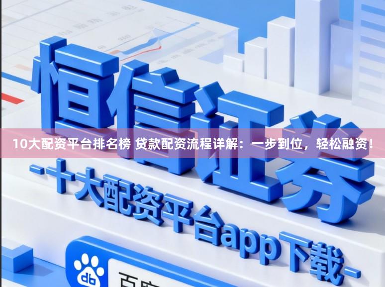 10大配资平台排名榜 贷款配资流程详解：一步到位，轻松融资！