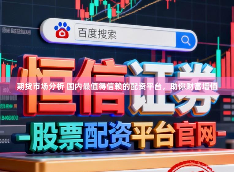 期货市场分析 国内最值得信赖的配资平台，助你财富增值