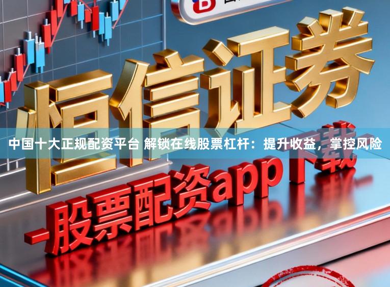 中国十大正规配资平台 解锁在线股票杠杆：提升收益，掌控风险