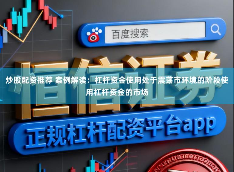 炒股配资推荐 案例解读：杠杆资金使用处于震荡市环境的阶段使用杠杆资金的市场