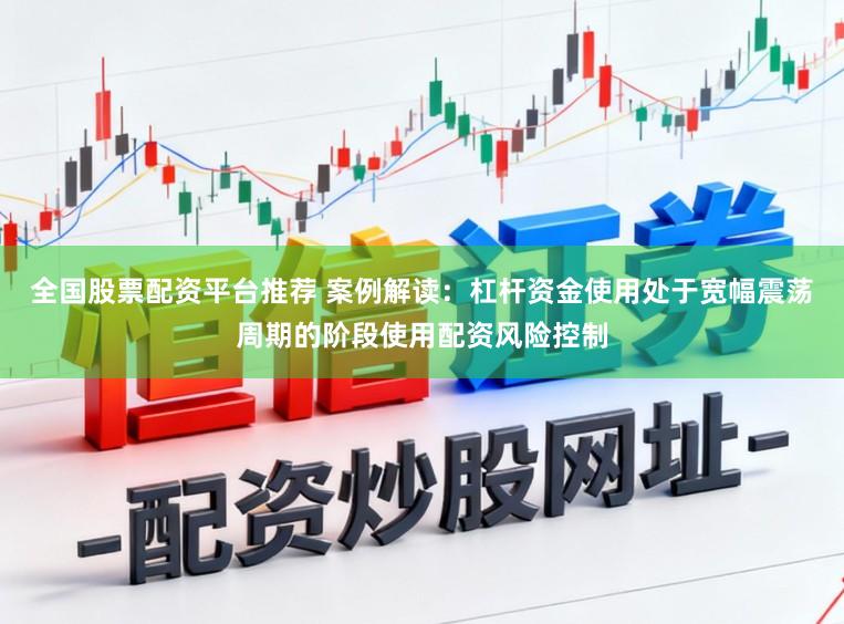 全国股票配资平台推荐 案例解读：杠杆资金使用处于宽幅震荡周期的阶段使用配资风险控制