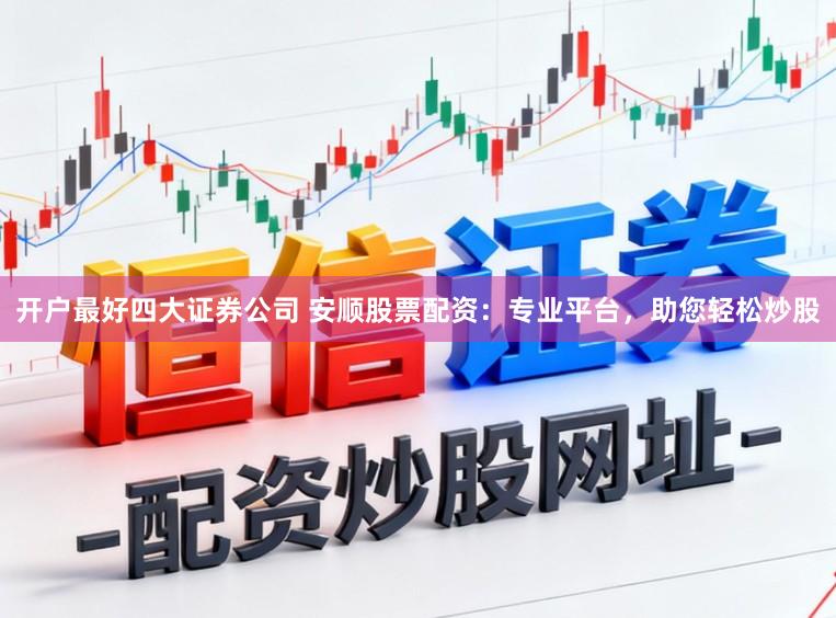 开户最好四大证券公司 安顺股票配资：专业平台，助您轻松炒股