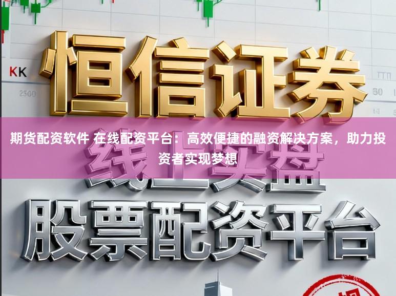 期货配资软件 在线配资平台：高效便捷的融资解决方案，助力投资者实现梦想