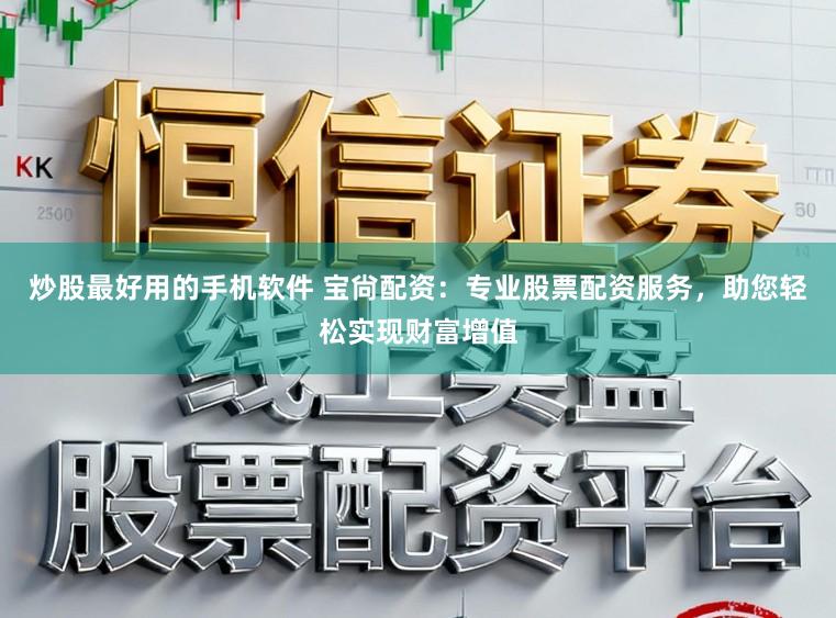 炒股最好用的手机软件 宝尙配资：专业股票配资服务，助您轻松实现财富增值