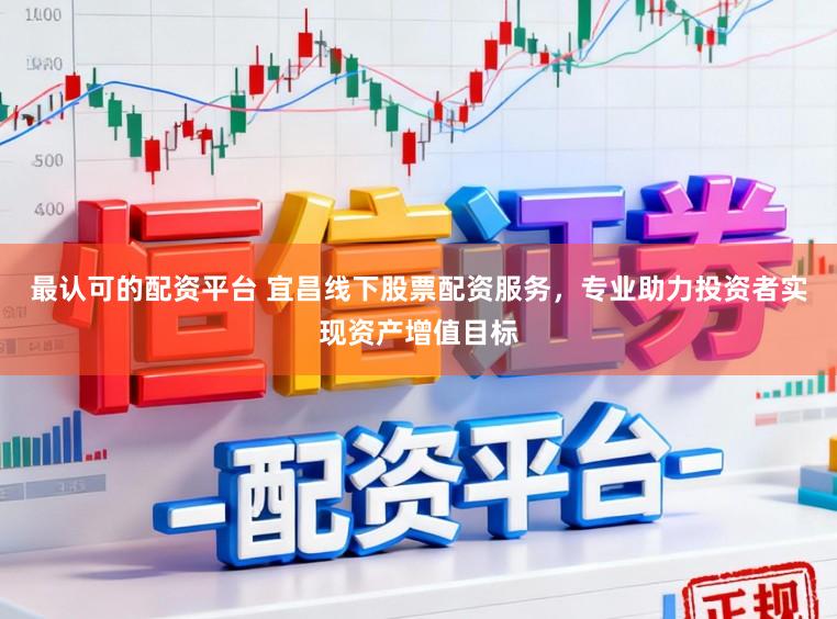 最认可的配资平台 宜昌线下股票配资服务，专业助力投资者实现资产增值目标